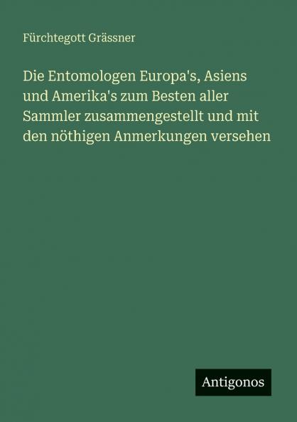 Die Entomologen Europa's Asiens und Amerika's zum Besten aller Sammler zusammengestellt und mit den nöthigen Anmerkungen versehen