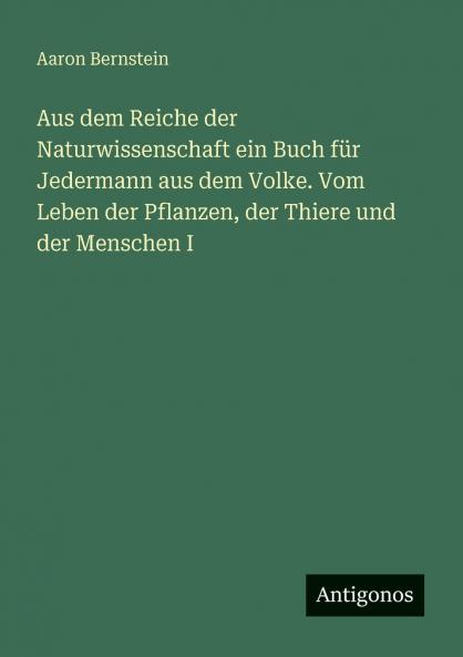 Aus dem Reiche der Naturwissenschaft ein Buch für Jedermann aus dem Volke. Vom Leben der Pflanzen der Thiere und der Menschen I