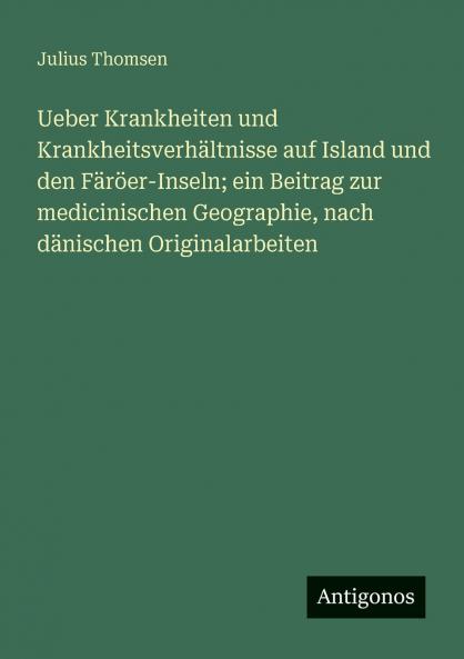 Ueber Krankheiten und Krankheitsverhältnisse auf Island und den Färöer-Inseln; ein Beitrag zur medicinischen Geographie nach dänischen Originalarbeiten