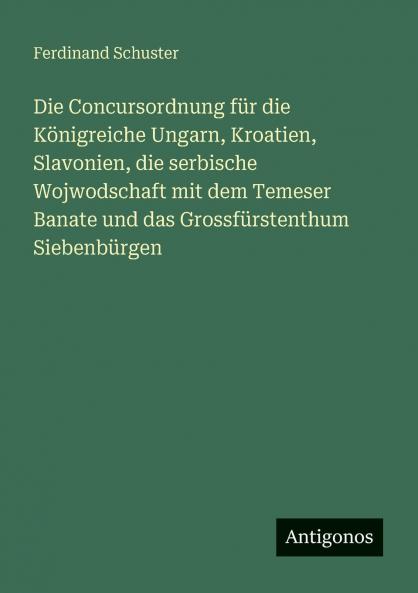 Die Concursordnung für die Königreiche Ungarn Kroatien Slavonien die serbische Wojwodschaft mit dem Temeser Banate und das Grossfürstenthum Siebenbürgen