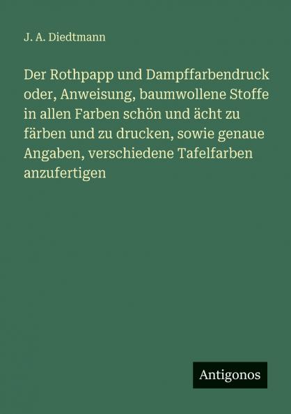 Der Rothpapp und Dampffarbendruck oder Anweisung baumwollene Stoffe in allen Farben schön und ächt zu färben und zu drucken sowie genaue Angaben verschiedene Tafelfarben anzufertigen