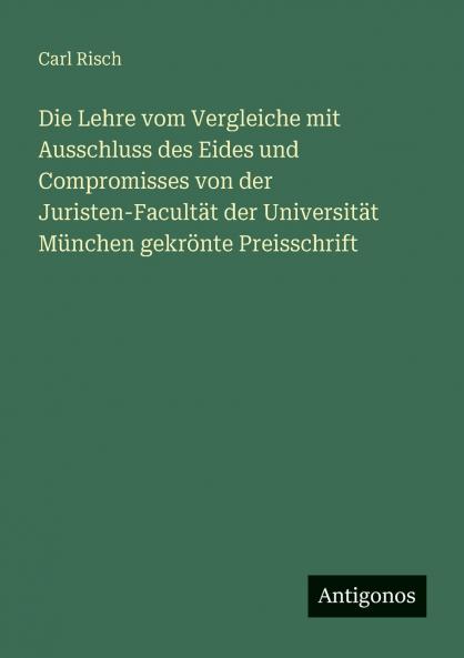 Die Lehre vom Vergleiche mit Ausschluss des Eides und Compromisses von der Juristen-Facultät der Universität München gekrönte Preisschrift