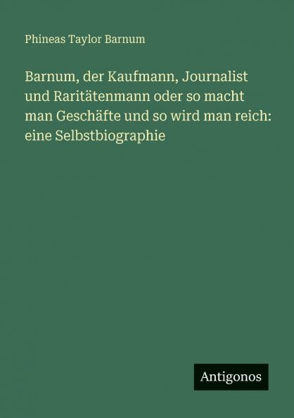 Barnum der Kaufmann Journalist und Raritätenmann oder so macht man Geschäfte und so wird man reich