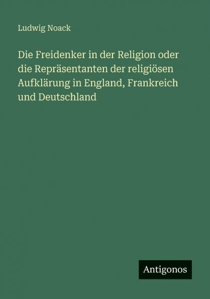 Die Freidenker in der Religion oder die Repräsentanten der religiösen Aufklärung in England Frankreich und Deutschland