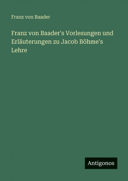 Franz von Baader's Vorlesungen und Erläuterungen zu Jacob Böhme's Lehre