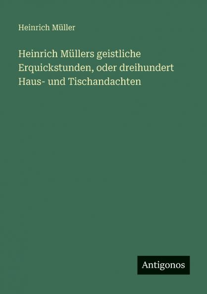 Heinrich Müllers geistliche Erquickstunden oder dreihundert Haus- und Tischandachten