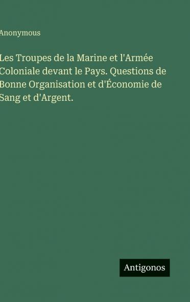 Les Troupes de la Marine et l'Armée Coloniale devant le Pays. Questions de Bonne Organisation et d'Économie de Sang et d'Argent.