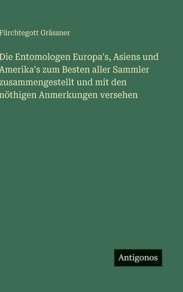 Die Entomologen Europa's Asiens und Amerika's zum Besten aller Sammler zusammengestellt und mit den nöthigen Anmerkungen versehen