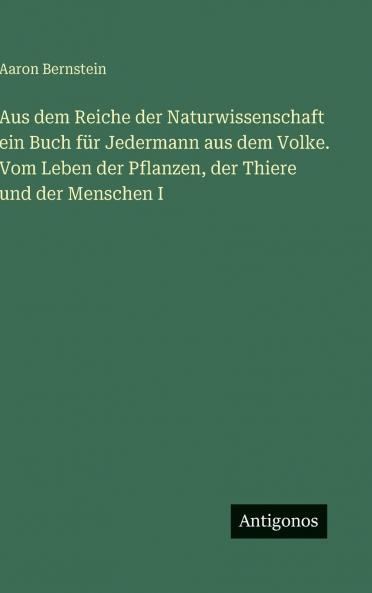 Aus dem Reiche der Naturwissenschaft ein Buch für Jedermann aus dem Volke. Vom Leben der Pflanzen der Thiere und der Menschen I
