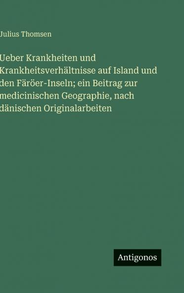 Ueber Krankheiten und Krankheitsverhältnisse auf Island und den Färöer-Inseln; ein Beitrag zur medicinischen Geographie nach dänischen Originalarbeiten