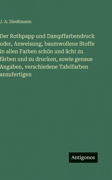 Der Rothpapp und Dampffarbendruck oder Anweisung baumwollene Stoffe in allen Farben schön und ächt zu färben und zu drucken sowie genaue Angaben verschiedene Tafelfarben anzufertigen