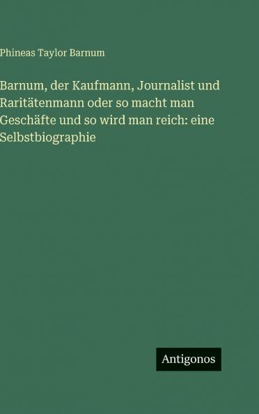 Barnum der Kaufmann Journalist und Raritätenmann oder so macht man Geschäfte und so wird man reich
