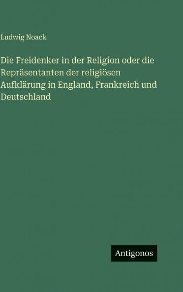 Die Freidenker in der Religion oder die Repräsentanten der religiösen Aufklärung in England Frankreich und Deutschland