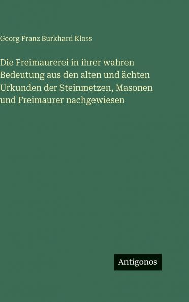 Die Freimaurerei in ihrer wahren Bedeutung aus den alten und ächten Urkunden der Steinmetzen Masonen und Freimaurer nachgewiesen