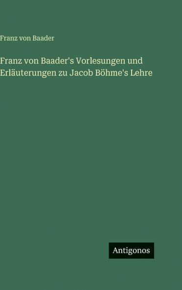 Franz von Baader's Vorlesungen und Erläuterungen zu Jacob Böhme's Lehre