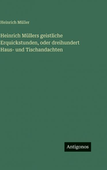 Heinrich Müllers geistliche Erquickstunden oder dreihundert Haus- und Tischandachten