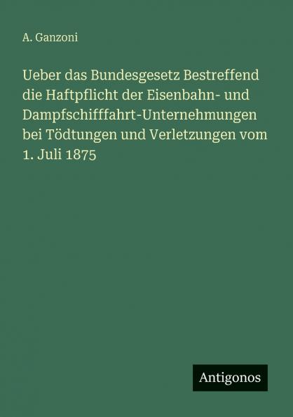 Ueber das Bundesgesetz Bestreffend die Haftpflicht der Eisenbahn- und Dampfschifffahrt-Unternehmungen bei Tödtungen und Verletzungen vom 1. Juli 1875