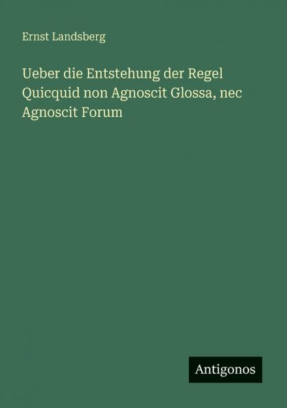 Ueber die Entstehung der Regel Quicquid non Agnoscit Glossa nec Agnoscit Forum