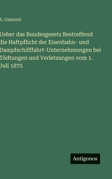 Ueber das Bundesgesetz Bestreffend die Haftpflicht der Eisenbahn- und Dampfschifffahrt-Unternehmungen bei Tödtungen und Verletzungen vom 1. Juli 1875