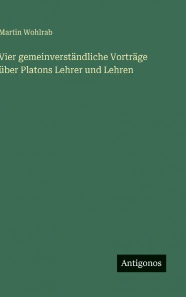 Vier gemeinverständliche Vorträge über Platons Lehrer und Lehren