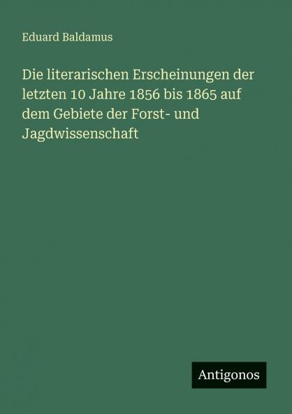 Die literarischen Erscheinungen der letzten 10 Jahre 1856 bis 1865 auf dem Gebiete der Forst- und Jagdwissenschaft
