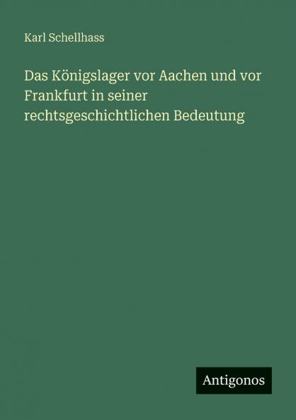 Das Königslager vor Aachen und vor Frankfurt in seiner rechtsgeschichtlichen Bedeutung
