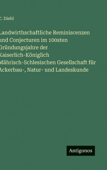 Landwirthschaftliche Reminiscenzen und Conjecturen im 100sten Gründungsjahre der Kaiserlich-Königlich Mährisch-Schlesischen Gesellschaft für Ackerbau- Natur- und Landeskunde