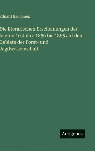 Die literarischen Erscheinungen der letzten 10 Jahre 1856 bis 1865 auf dem Gebiete der Forst- und Jagdwissenschaft