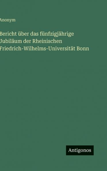 Bericht über das fünfzigjährige Jubiläum der Rheinischen Friedrich-Wilhelms-Universität Bonn
