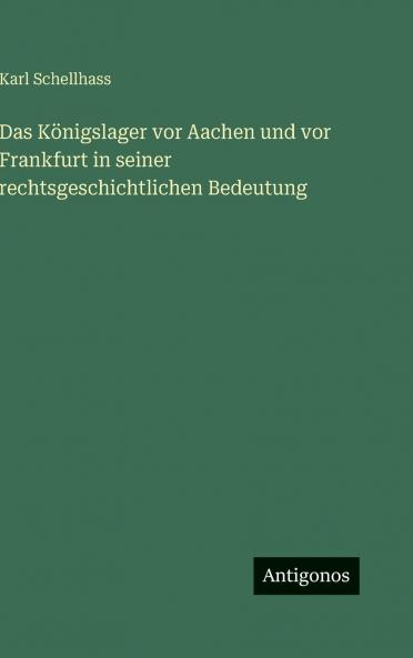Das Königslager vor Aachen und vor Frankfurt in seiner rechtsgeschichtlichen Bedeutung