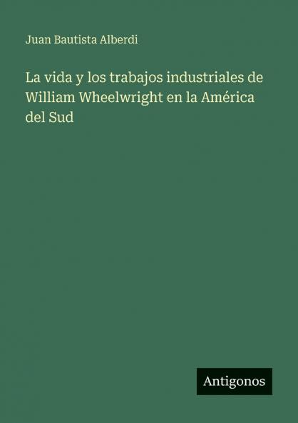 La vida y los trabajos industriales de William Wheelwright en la América del Sud