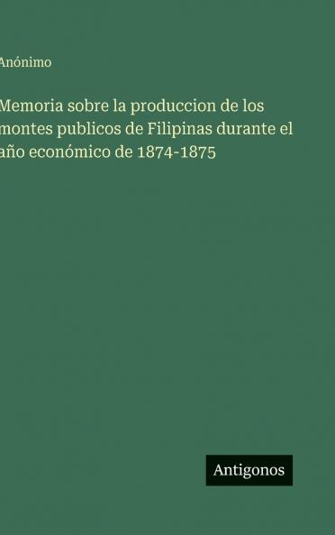 Memoria sobre la produccion de los montes publicos de Filipinas durante el año económico de 1874-1875