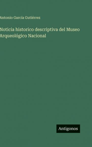 Noticia historico descriptiva del Museo Arqueológico Nacional
