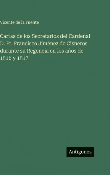 Cartas de los Secretarios del Cardenal D. Fr. Francisco Jiménez de Cisneros durante su Regencia en los años de 1516 y 1517