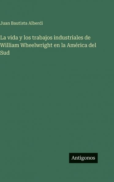 La vida y los trabajos industriales de William Wheelwright en la América del Sud