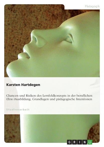 Chancen und Risiken des Lernfeldkonzepts in der beruflichen (Erst-)Ausbildung. Grundlagen und pädagogische Intentionen