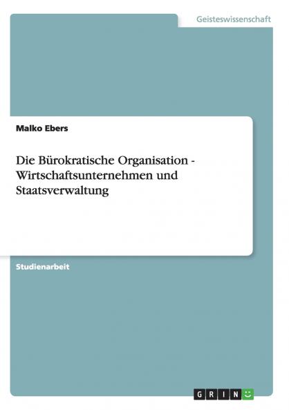 Die Bürokratische Organisation - Wirtschaftsunternehmen und Staatsverwaltung