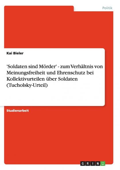 'Soldaten sind M��rder' - zum Verh��ltnis von Meinungsfreiheit und Ehrenschutz bei Kollektivurteilen ��ber Soldaten (Tucholsky-Urteil)