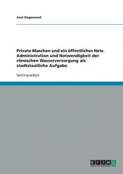 Private Maschen und ein öffentliches Netz. Administration und Notwendigkeit der römischen Wasserversorgung als stadtstaatliche Aufgabe