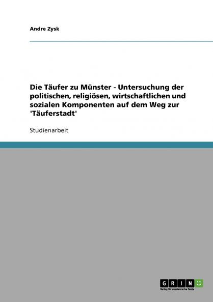 Die Täufer zu Münster - Untersuchung der politischen religiösen wirtschaftlichen und  sozialen Komponenten auf dem Weg zur 'Täuferstadt'