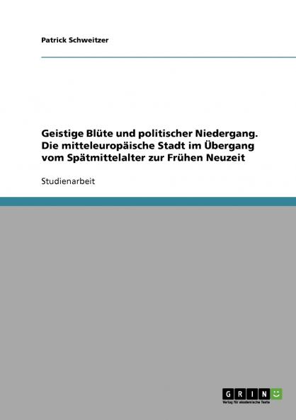 Geistige Blüte und politischer Niedergang. Die mitteleuropäische Stadt im Übergang vom Spätmittelalter zur Frühen Neuzeit