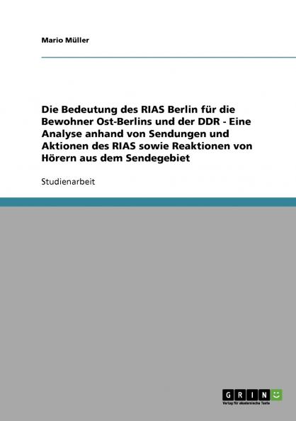 Die Bedeutung des RIAS Berlin für die Bewohner Ost-Berlins und der DDR - Eine Analyse anhand von Sendungen und Aktionen des RIAS sowie Reaktionen von Hörern aus dem Sendegebiet