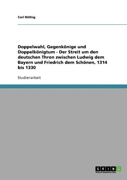 Doppelwahl Gegenkönige und Doppelkönigtum - Der Streit um den deutschen Thron zwischen Ludwig dem Bayern und Friedrich dem Schönen 1314 bis 1330