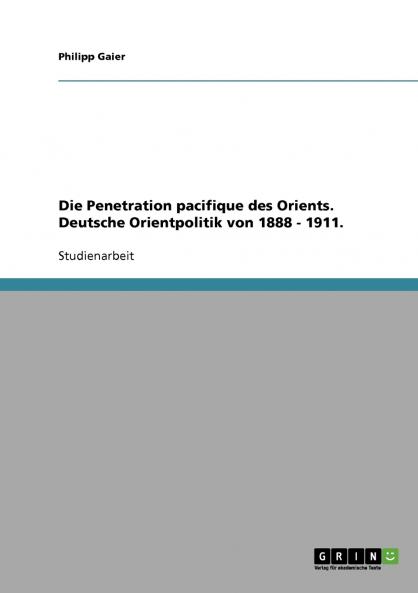 Die Penetration pacifique des Orients. Deutsche Orientpolitik von 1888 - 1911.