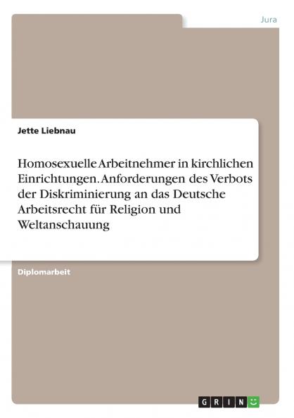 Homosexuelle Arbeitnehmer in kirchlichen Einrichtungen. Anforderungen des Verbots der Diskriminierung an das Deutsche Arbeitsrecht für Religion und Weltanschauung