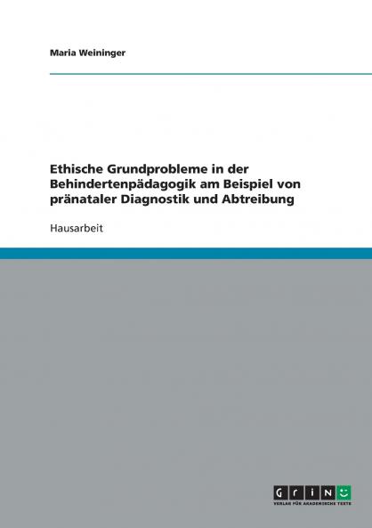 Ethische Grundprobleme in der Behindertenpädagogik am Beispiel von pränataler Diagnostik und Abtreibung