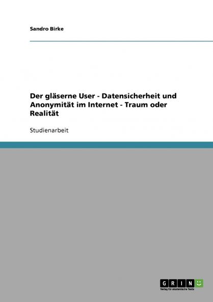 Der gläserne User - Datensicherheit und Anonymität im Internet - Traum oder Realität