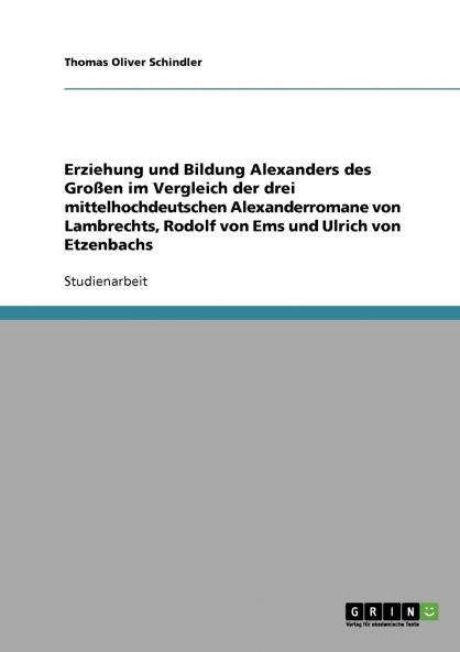 Erziehung und Bildung Alexanders des Großen im Vergleich der drei mittelhochdeutschen Alexanderromane von Lambrechts Rodolf von Ems und Ulrich von Etzenbachs