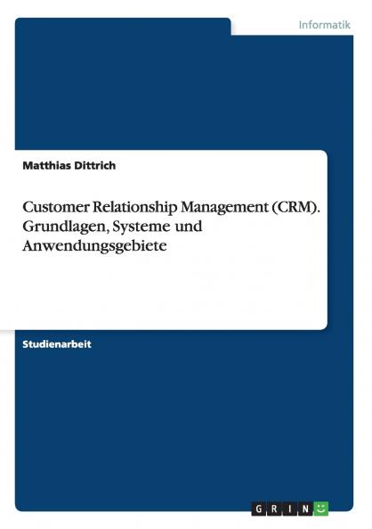 Customer Relationship Management (CRM). Grundlagen Systeme und Anwendungsgebiete