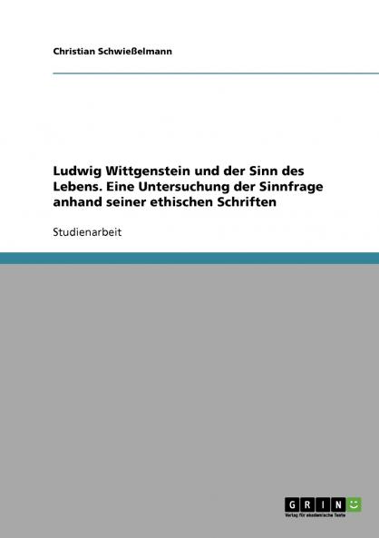 Ludwig Wittgenstein und der Sinn des Lebens. Eine Untersuchung  der Sinnfrage anhand seiner ethischen Schriften